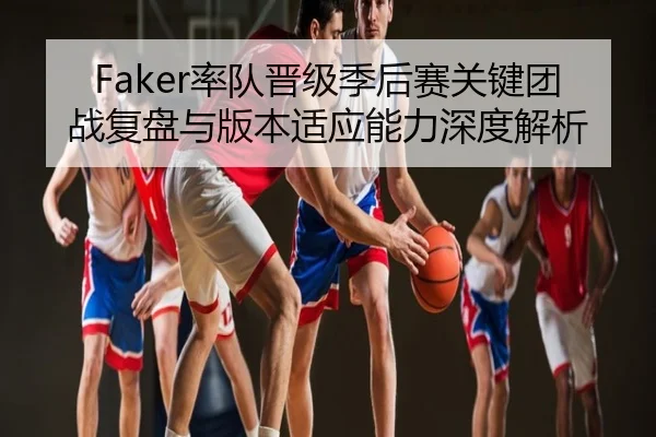 Faker率队晋级季后赛关键团战复盘与版本适应能力深度解析