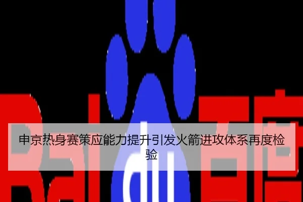申京热身赛策应能力提升引发火箭进攻体系再度检验