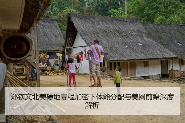 郑钦文北美硬地赛程加密下体能分配与美网前瞻深度解析
