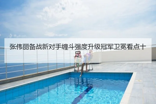 张伟丽备战新对手缠斗强度升级冠军卫冕看点十足