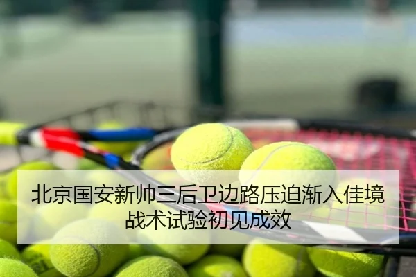 北京国安新帅三后卫边路压迫渐入佳境战术试验初见成效