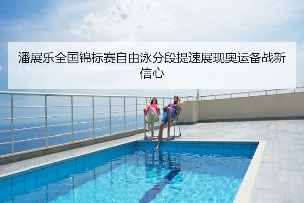 潘展乐全国锦标赛自由泳分段提速展现奥运备战新信心