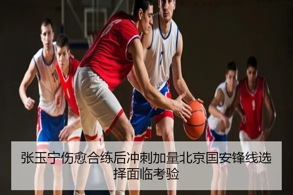 张玉宁伤愈合练后冲刺加量北京国安锋线选择面临考验